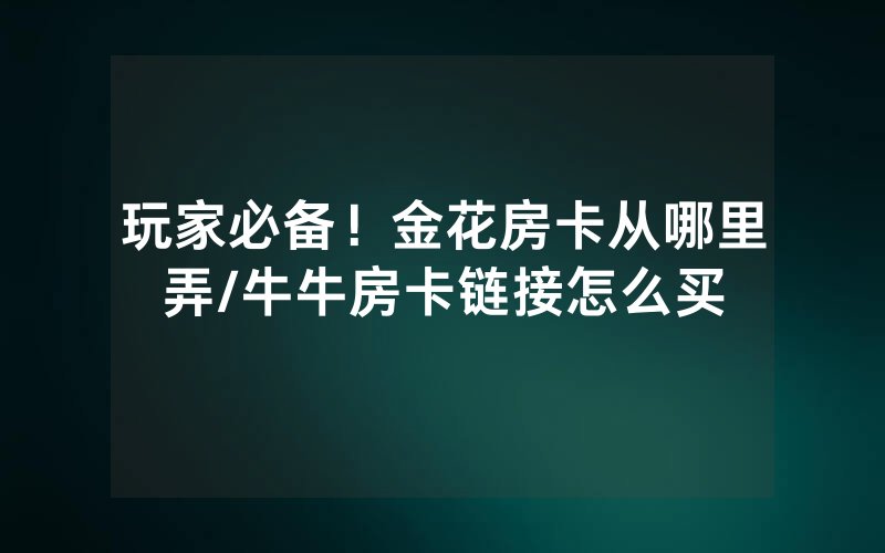 玩家必备！金花房卡从哪里弄/牛牛房卡链接怎么买