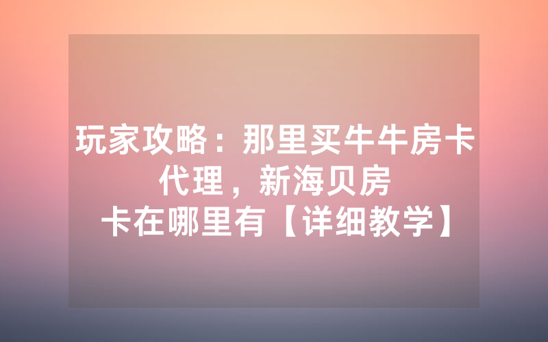 玩家攻略：那里买牛牛房卡代理，						新海贝房卡在哪里有【详细教学】