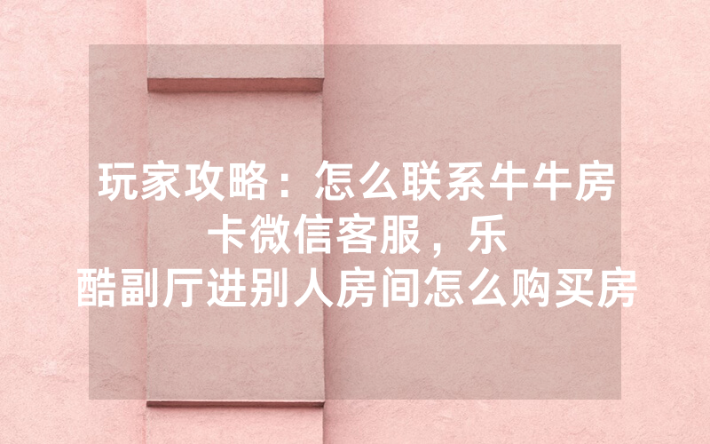 玩家攻略：怎么联系牛牛房卡微信客服，						乐酷副厅进别人房间怎么购买房卡【详细教学】
