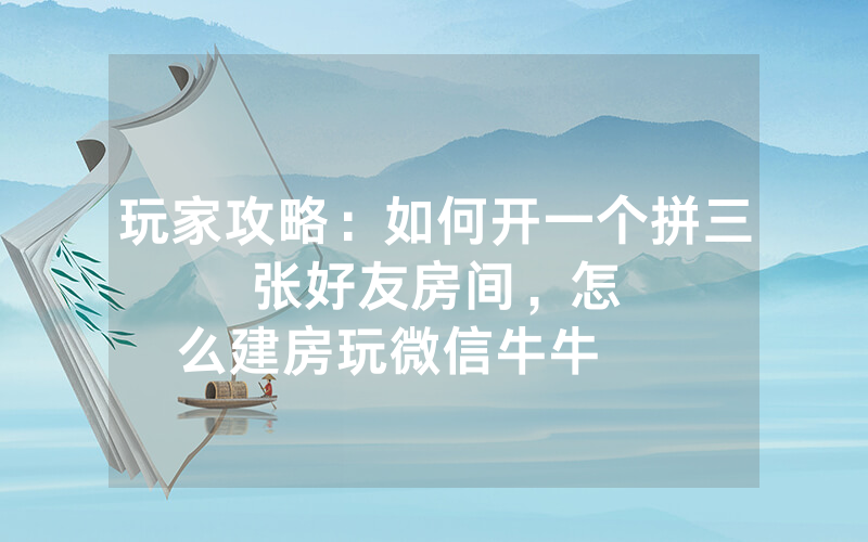 玩家攻略：如何开一个拼三张好友房间，						怎么建房玩微信牛牛      【详细教学】