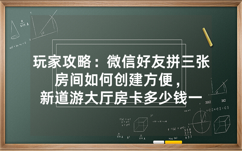 玩家攻略：微信好友拼三张房间如何创建方便，						新道游大厅房卡多少钱一张【详细教学】
