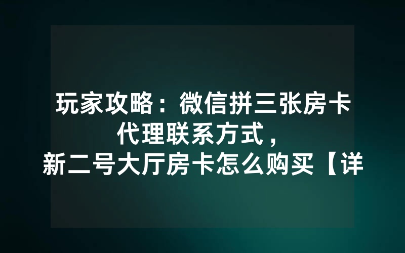 玩家攻略：微信拼三张房卡代理联系方式，						新二号大厅房卡怎么购买【详细教学】