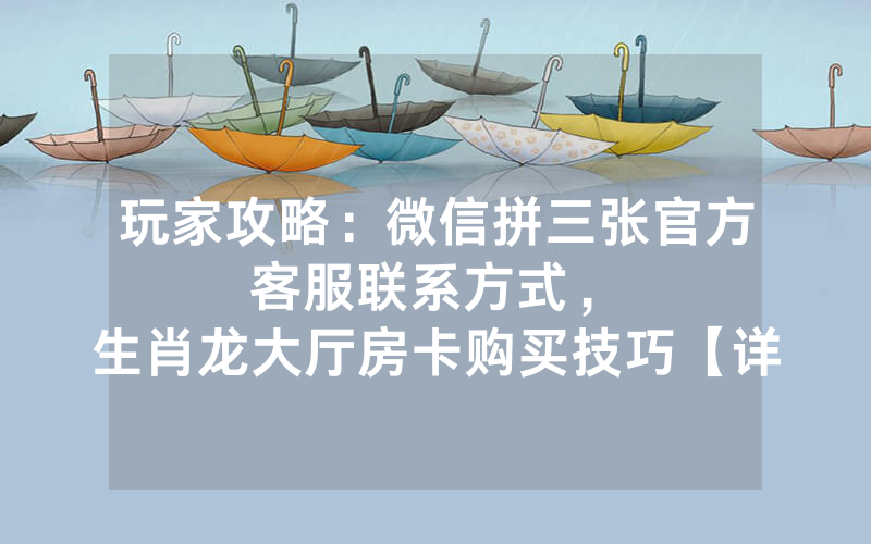 玩家攻略：微信拼三张官方客服联系方式，						生肖龙大厅房卡购买技巧【详细教学】