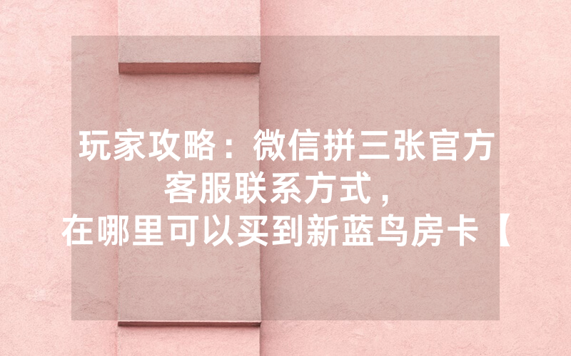 玩家攻略：微信拼三张官方客服联系方式，						在哪里可以买到新蓝鸟房卡【详细教学】