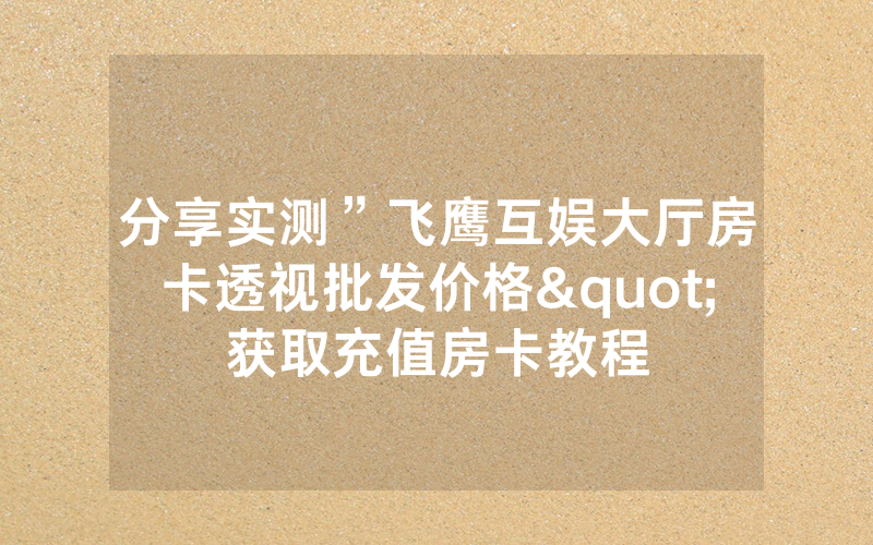 分享实测”飞鹰互娱大厅房卡透视批发价格"获取充值房卡教程