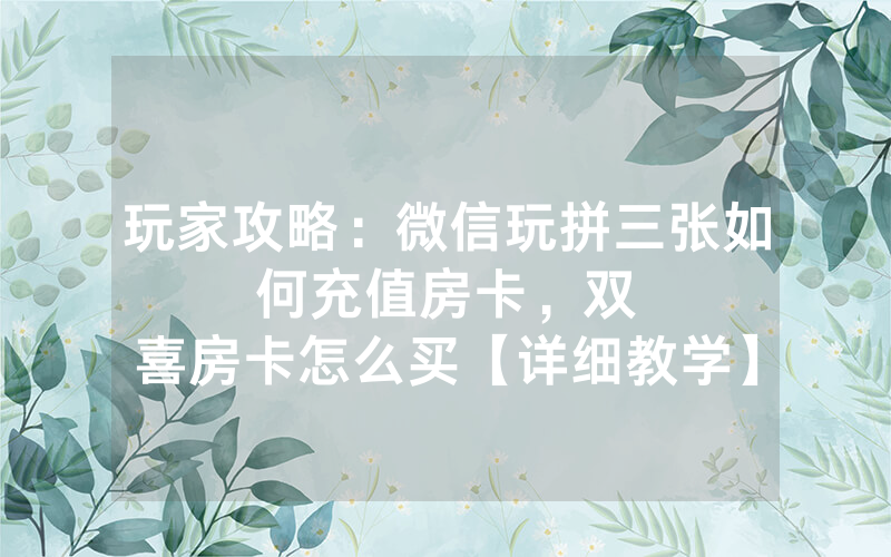 玩家攻略：微信玩拼三张如何充值房卡，						双喜房卡怎么买【详细教学】