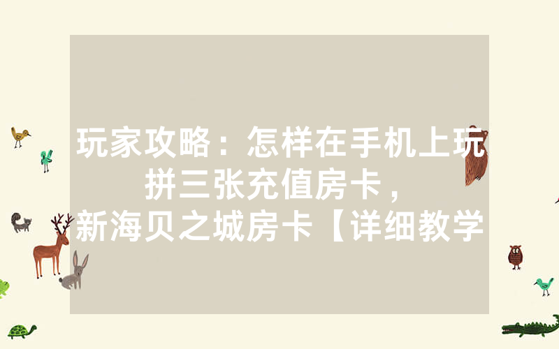 玩家攻略：怎样在手机上玩拼三张充值房卡，						新海贝之城房卡【详细教学】