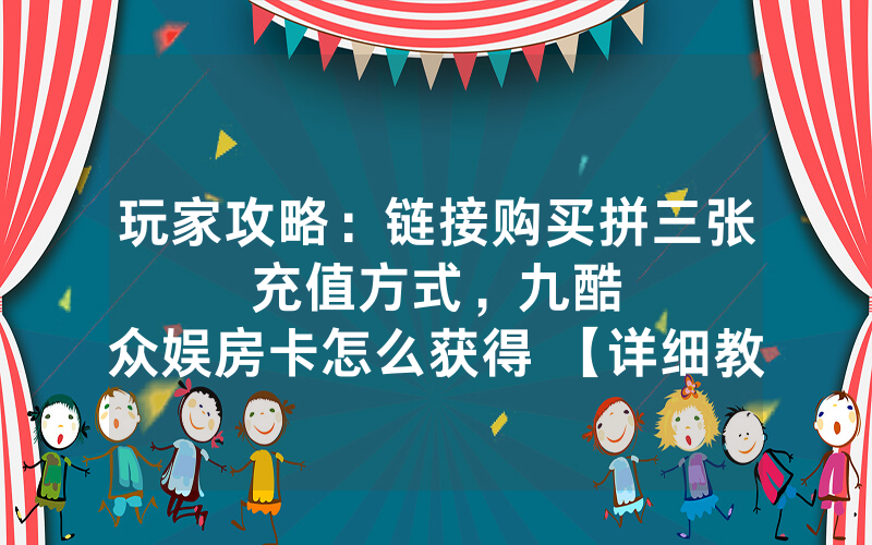 玩家攻略：链接购买拼三张充值方式，						九酷众娱房卡怎么获得 【详细教学】