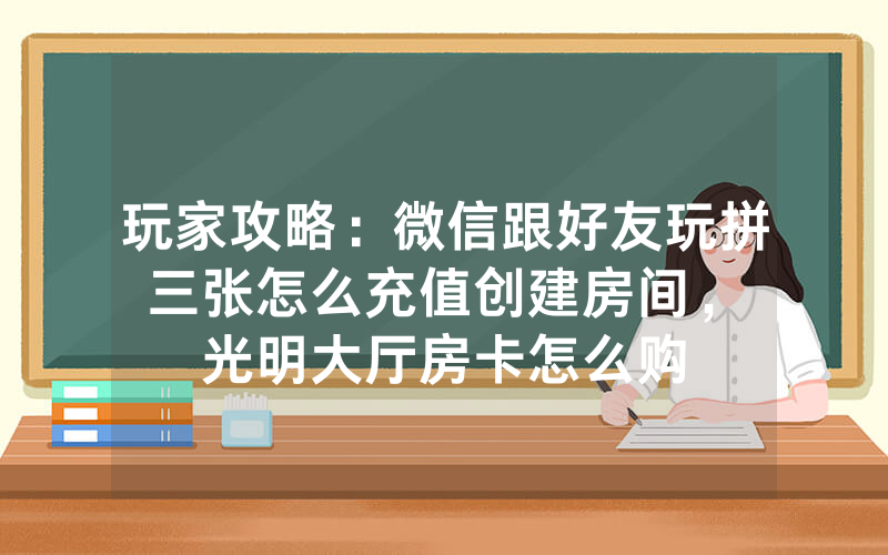 玩家攻略：微信跟好友玩拼三张怎么充值创建房间，						光明大厅房卡怎么购买【详细教学】