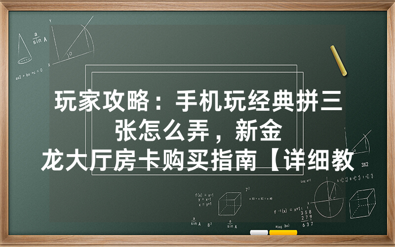 玩家攻略：手机玩经典拼三张怎么弄，						新金龙大厅房卡购买指南【详细教学】
