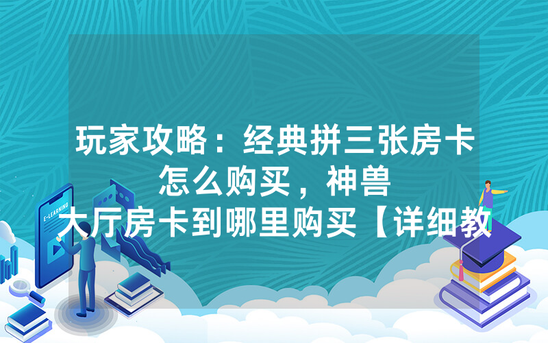 玩家攻略：经典拼三张房卡怎么购买，						神兽大厅房卡到哪里购买【详细教学】