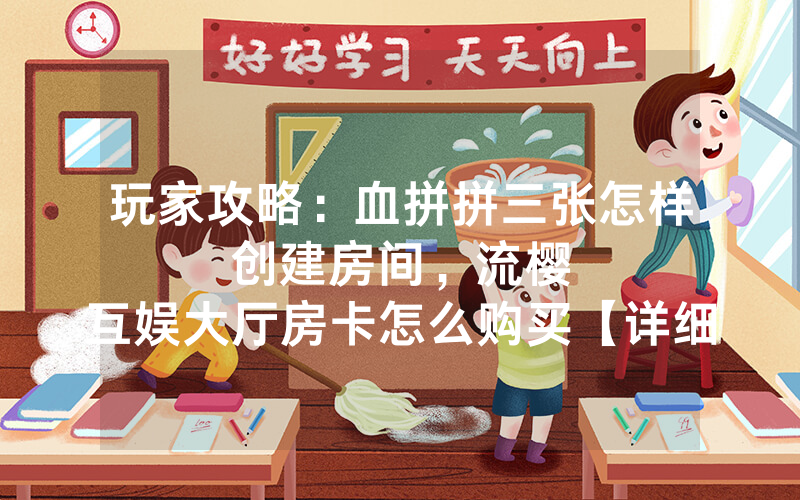 玩家攻略：血拼拼三张怎样创建房间，						流樱互娱大厅房卡怎么购买【详细教学】