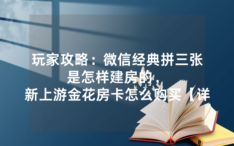玩家攻略：微信经典拼三张是怎样建房的，						新上游金花房卡怎么购买【详细教学】