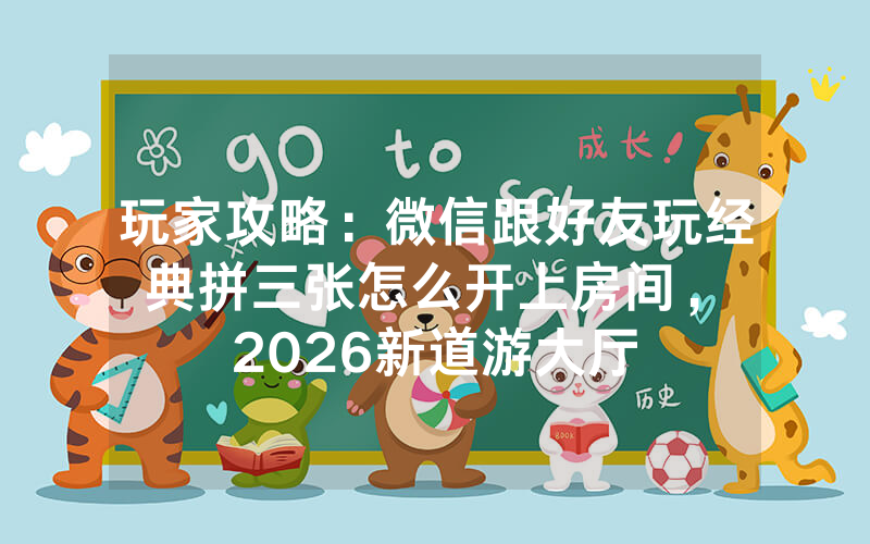 玩家攻略：微信跟好友玩经典拼三张怎么开上房间，						2026新道游大厅房卡怎么购买【详细教学】