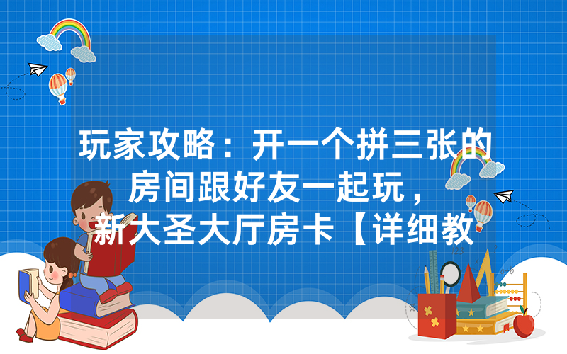 玩家攻略：开一个拼三张的房间跟好友一起玩，						新大圣大厅房卡【详细教学】