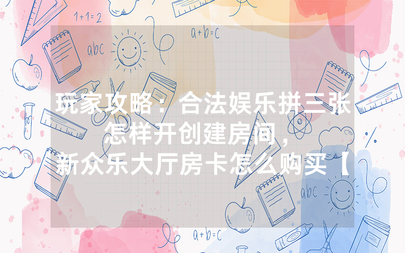 玩家攻略：合法娱乐拼三张怎样开创建房间，						新众乐大厅房卡怎么购买【详细教学】