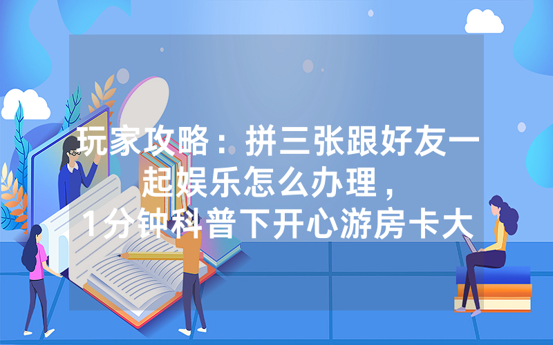 玩家攻略：拼三张跟好友一起娱乐怎么办理，						1分钟科普下开心游房卡大厅          【详细教学】