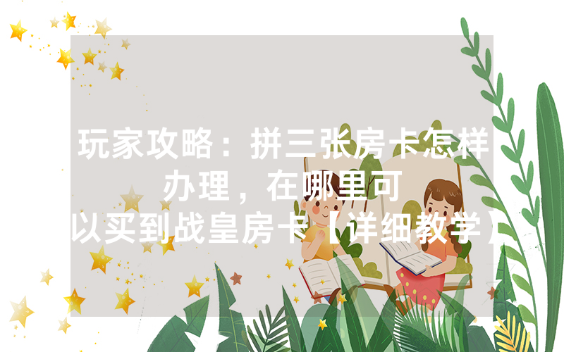 玩家攻略：拼三张房卡怎样办理，						在哪里可以买到战皇房卡【详细教学】