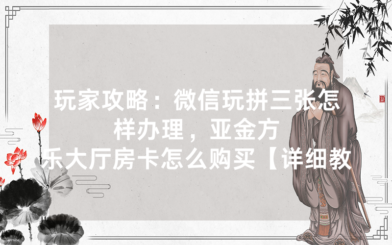 玩家攻略：微信玩拼三张怎样办理，						亚金方乐大厅房卡怎么购买【详细教学】