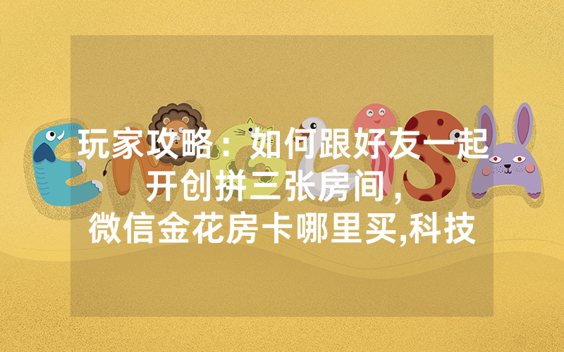 玩家攻略：如何跟好友一起开创拼三张房间，						微信金花房卡哪里买,科技【详细教学】