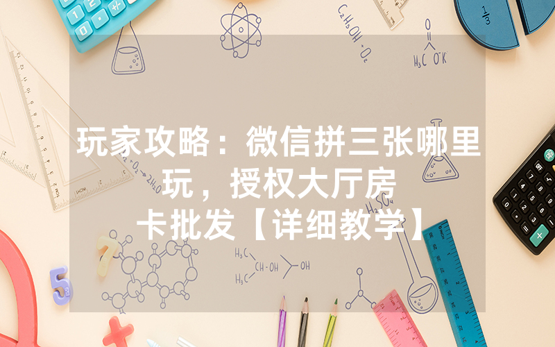 玩家攻略：微信拼三张哪里玩，						授权大厅房卡批发【详细教学】