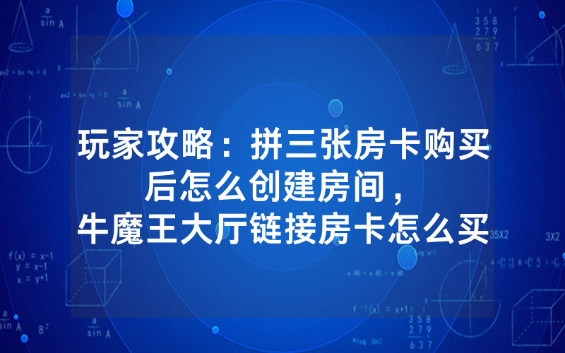 玩家攻略：拼三张房卡购买后怎么创建房间，						牛魔王大厅链接房卡怎么买【详细教学】
