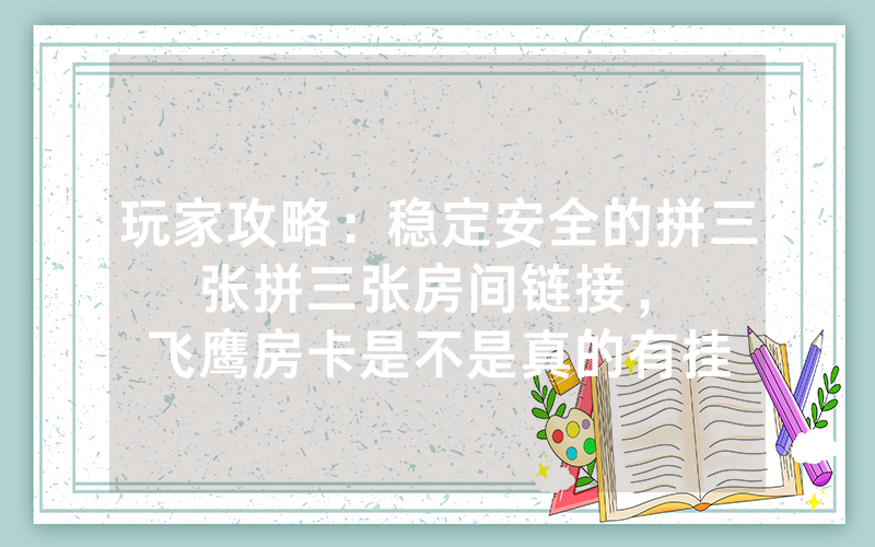 玩家攻略：稳定安全的拼三张拼三张房间链接，						飞鹰房卡是不是真的有挂【详细教学】