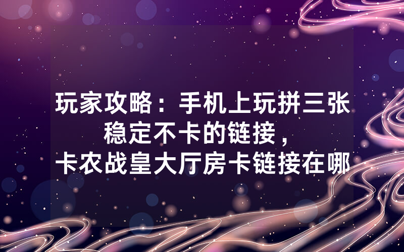 玩家攻略：手机上玩拼三张稳定不卡的链接，						卡农战皇大厅房卡链接在哪里购买价格便宜【详细教学】