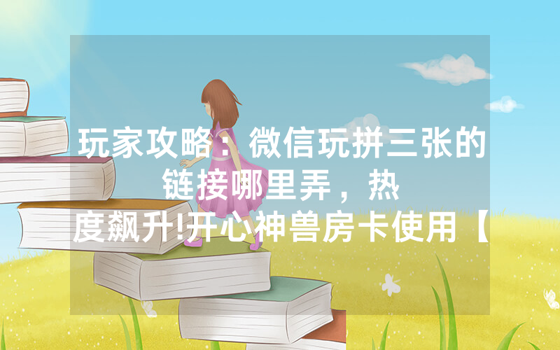 玩家攻略：微信玩拼三张的链接哪里弄，						热度飙升!开心神兽房卡使用【详细教学】