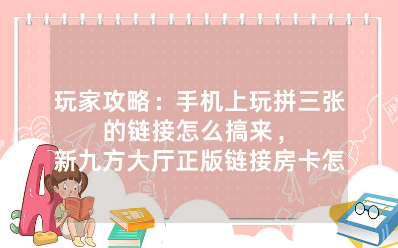 玩家攻略：手机上玩拼三张的链接怎么搞来，						新九方大厅正版链接房卡怎么购买【详细教学】