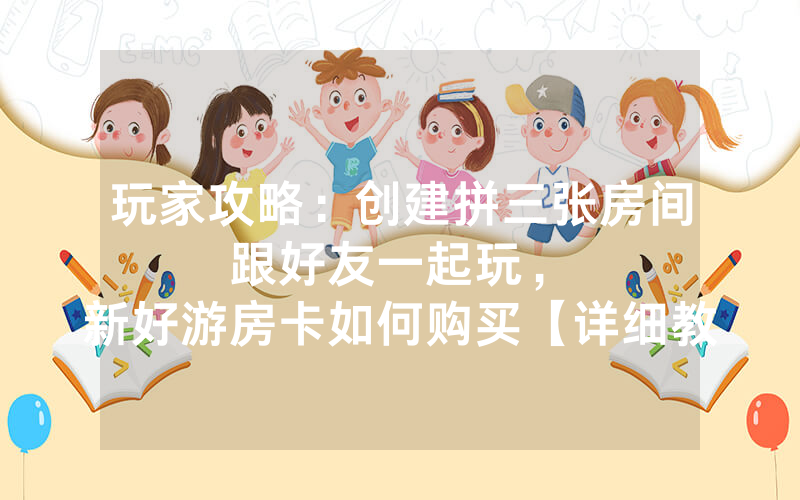 玩家攻略：创建拼三张房间跟好友一起玩，						新好游房卡如何购买【详细教学】
