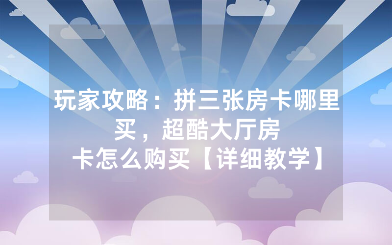 玩家攻略：拼三张房卡哪里买，						超酷大厅房卡怎么购买【详细教学】