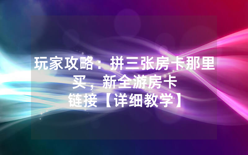 玩家攻略：拼三张房卡那里买，						新全游房卡链接【详细教学】