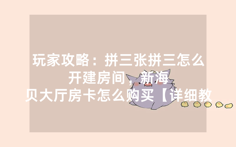 玩家攻略：拼三张拼三怎么开建房间，						新海贝大厅房卡怎么购买【详细教学】