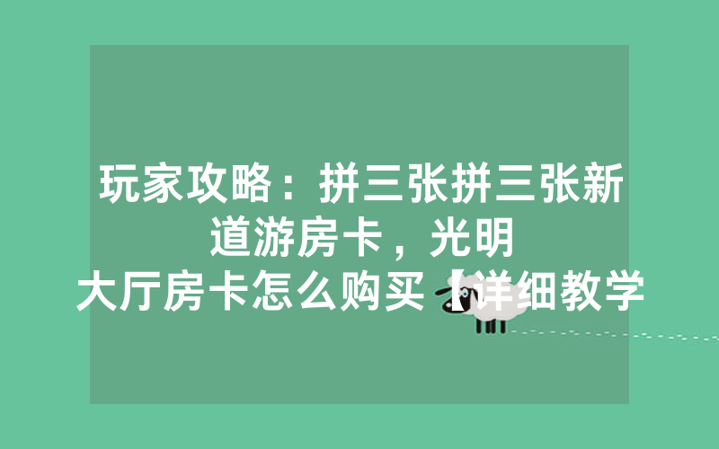 玩家攻略：拼三张拼三张新道游房卡，						光明大厅房卡怎么购买【详细教学】