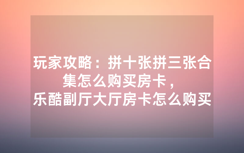 玩家攻略：拼十张拼三张合集怎么购买房卡，						乐酷副厅大厅房卡怎么购买【详细教学】