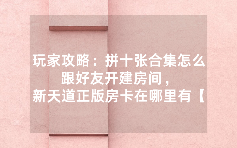 玩家攻略：拼十张合集怎么跟好友开建房间，						新天道正版房卡在哪里有【详细教学】
