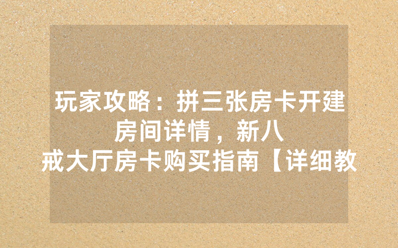 玩家攻略：拼三张房卡开建房间详情，						新八戒大厅房卡购买指南【详细教学】