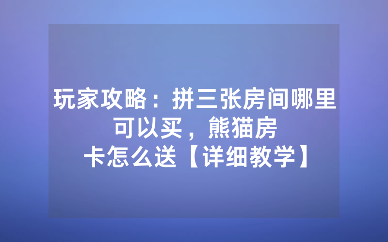 玩家攻略：拼三张房间哪里可以买，						熊猫房卡怎么送【详细教学】