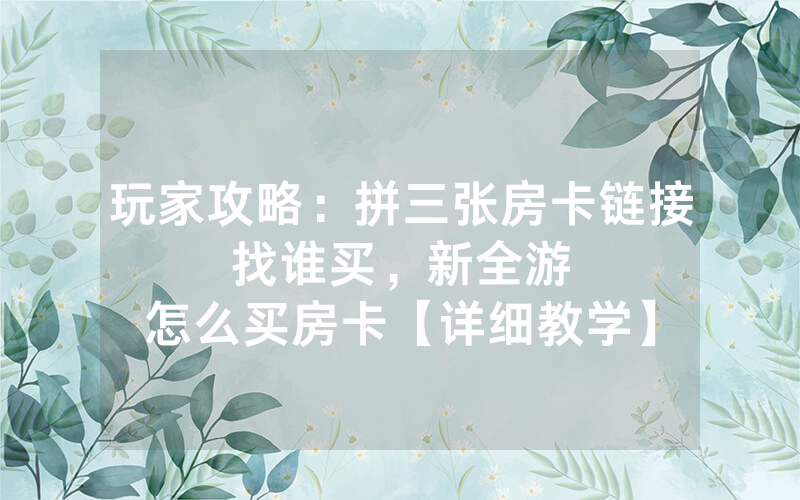 玩家攻略：拼三张房卡链接找谁买，						新全游怎么买房卡【详细教学】