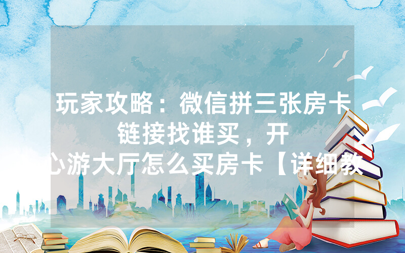 玩家攻略：微信拼三张房卡链接找谁买，						开心游大厅怎么买房卡【详细教学】