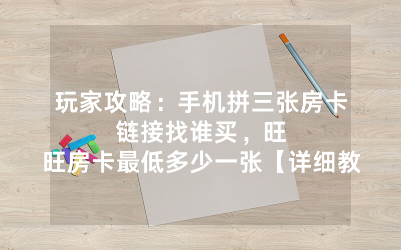 玩家攻略：手机拼三张房卡链接找谁买，						旺旺房卡最低多少一张【详细教学】