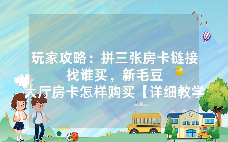 玩家攻略：拼三张房卡链接找谁买，						新毛豆大厅房卡怎样购买【详细教学】