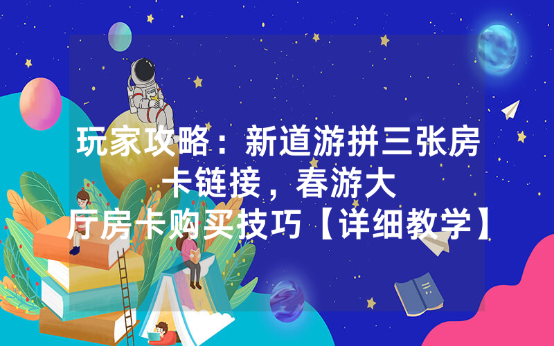 玩家攻略：新道游拼三张房卡链接，						春游大厅房卡购买技巧【详细教学】