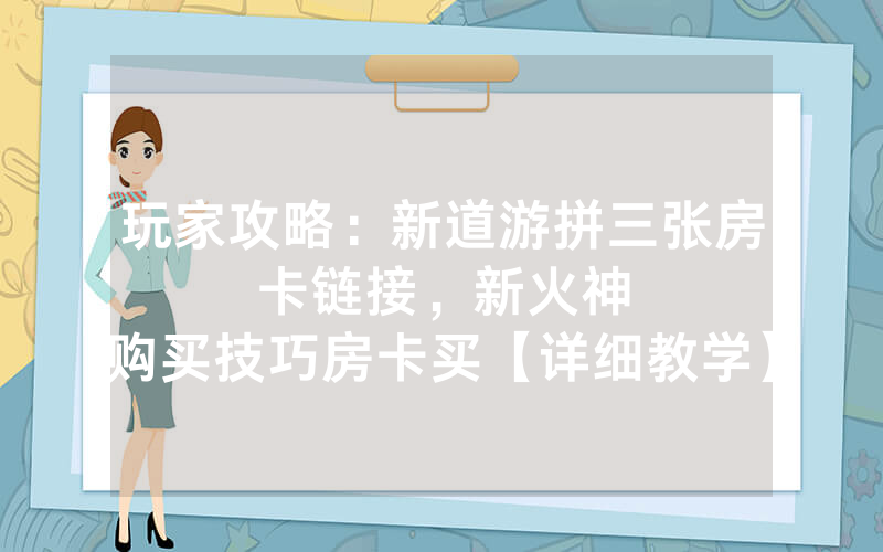 玩家攻略：新道游拼三张房卡链接，						新火神购买技巧房卡买【详细教学】