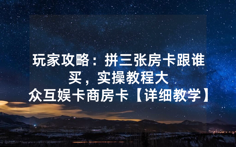 玩家攻略：拼三张房卡跟谁买，						实操教程大众互娱卡商房卡【详细教学】
