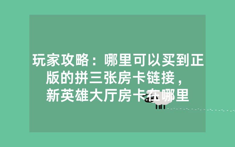 玩家攻略：哪里可以买到正版的拼三张房卡链接，						新英雄大厅房卡在哪里有【详细教学】