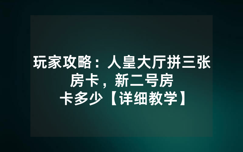 玩家攻略：人皇大厅拼三张房卡，						新二号房卡多少【详细教学】