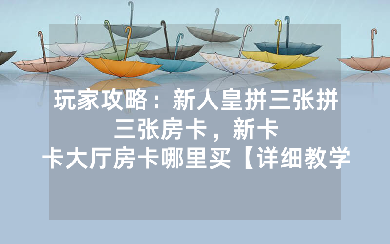 玩家攻略：新人皇拼三张拼三张房卡，						新卡卡大厅房卡哪里买【详细教学】