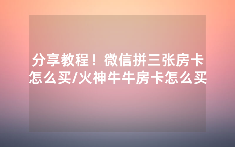 分享教程！微信拼三张房卡怎么买/火神牛牛房卡怎么买